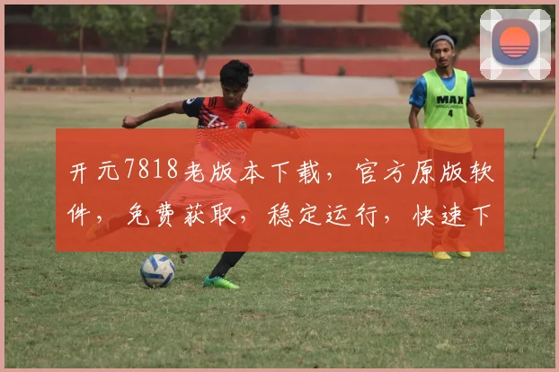 开元7818老版本下载，官方原版软件，免费获取，稳定运行，快速下载中，不容错过