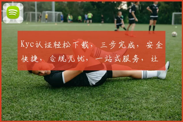 Kyc认证轻松下载，三步完成，安全快捷，合规无忧，一站式服务，让您放心使用。