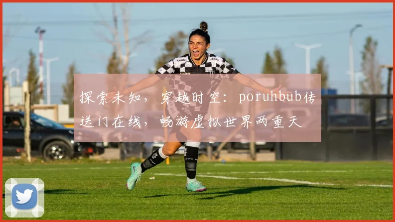 探索未知，穿越时空：poruhbub传送门在线，畅游虚拟世界两重天