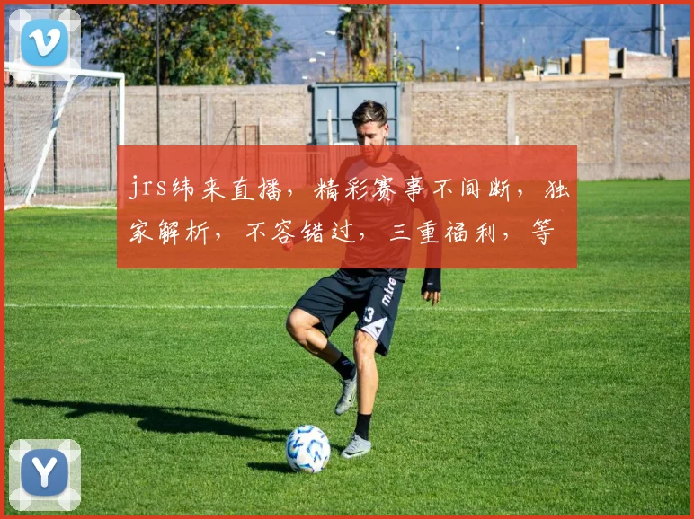jrs纬来直播，精彩赛事不间断，独家解析，不容错过，三重福利，等你来拿