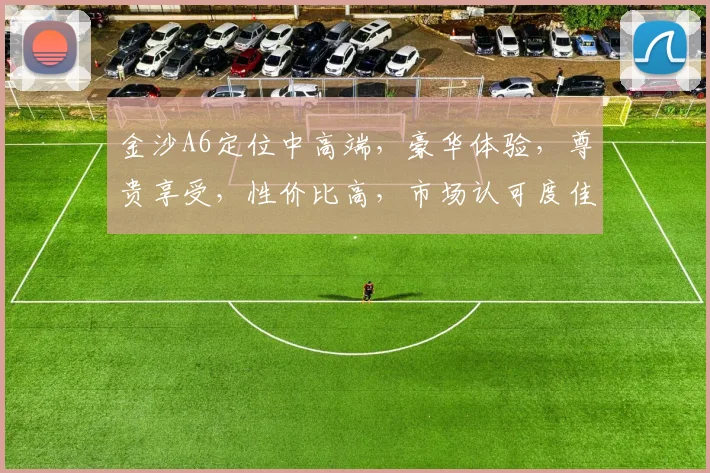 金沙A6定位中高端，豪华体验，尊贵享受，性价比高，市场认可度佳，值得关注。