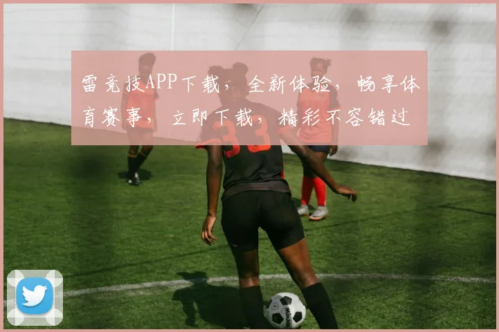 雷竞技APP下载，全新体验，畅享体育赛事，立即下载，精彩不容错过，安全可靠