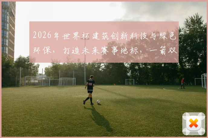 2026年世界杯建筑创新科技与绿色环保，打造未来赛事地标，一箭双雕，惊艳世界