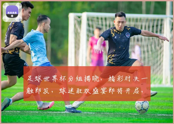 足球世界杯分组揭晓，精彩对决一触即发，球迷狂欢盛宴即将开启，不容错过
