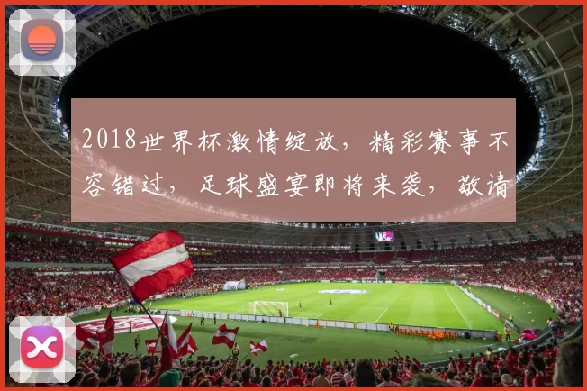 2018世界杯激情绽放，精彩赛事不容错过，足球盛宴即将来袭，敬请关注