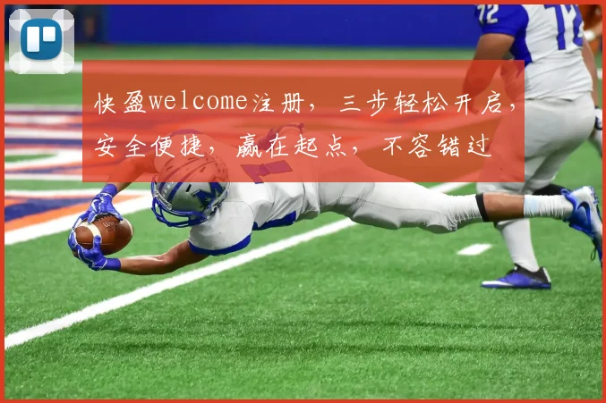 快盈welcome注册，三步轻松开启，安全便捷，赢在起点，不容错过