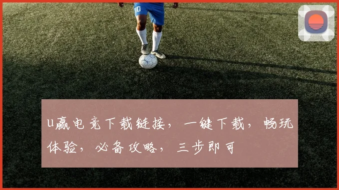 u赢电竞下载链接，一键下载，畅玩体验，必备攻略，三步即可