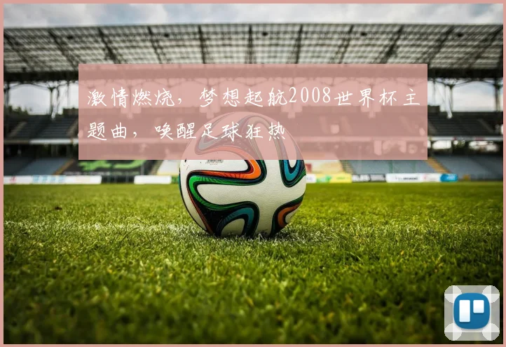 激情燃烧，梦想起航2008世界杯主题曲，唤醒足球狂热
