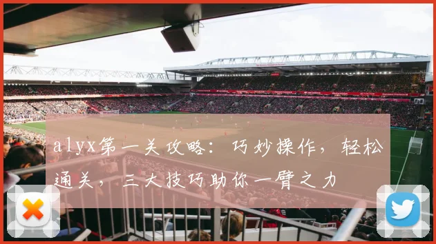alyx第一关攻略：巧妙操作，轻松通关，三大技巧助你一臂之力