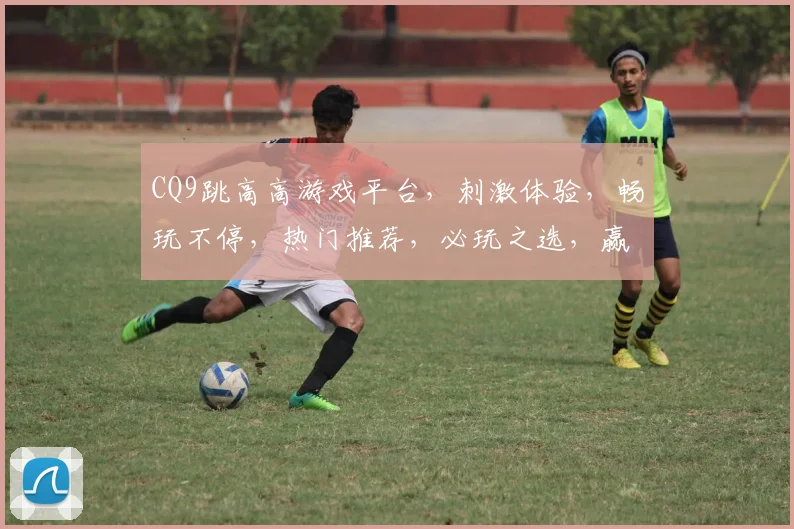 CQ9跳高高游戏平台，刺激体验，畅玩不停，热门推荐，必玩之选，赢取丰厚奖励
