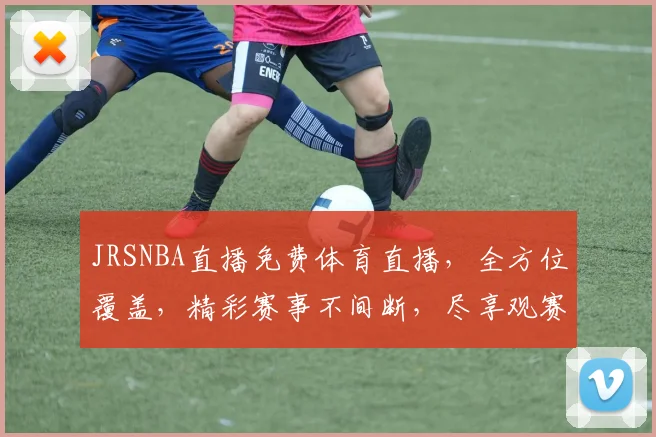 JRSNBA直播免费体育直播，全方位覆盖，精彩赛事不间断，尽享观赛乐趣，三重福利等你来
