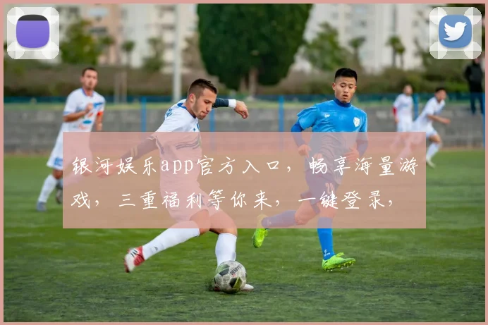 银河娱乐app官方入口，畅享海量游戏，三重福利等你来，一键登录，体验非凡