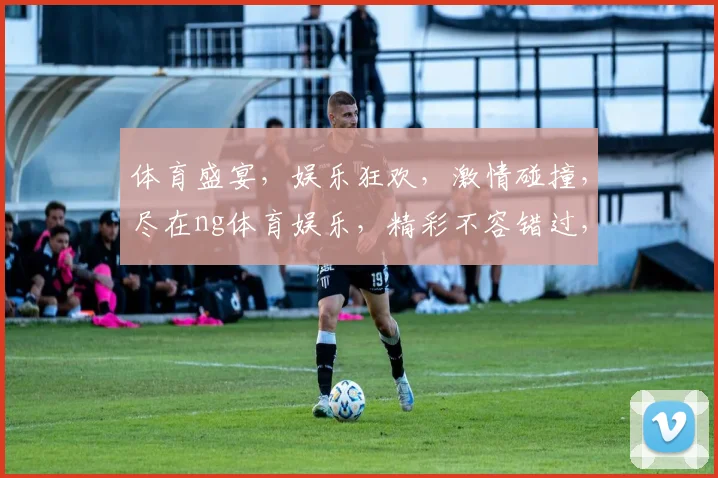 体育盛宴，娱乐狂欢，激情碰撞，尽在ng体育娱乐，精彩不容错过，快来体验