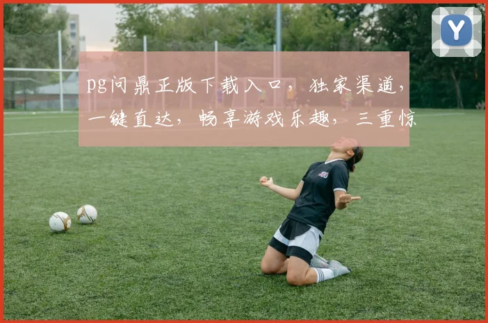 pg问鼎正版下载入口，独家渠道，一键直达，畅享游戏乐趣，三重惊喜等你来