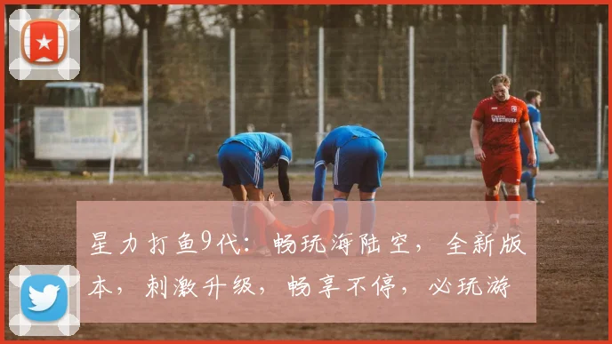 星力打鱼9代：畅玩海陆空，全新版本，刺激升级，畅享不停，必玩游戏
