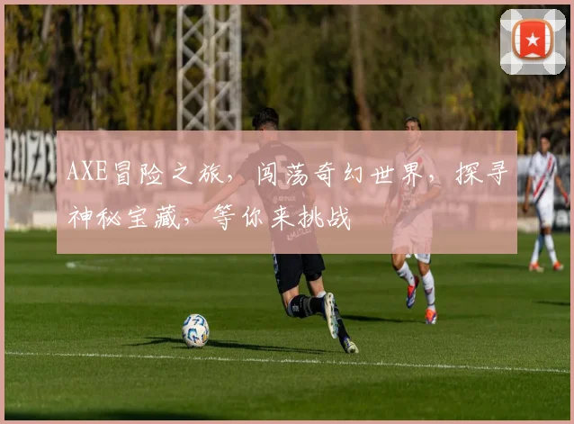 AXE冒险之旅，闯荡奇幻世界，探寻神秘宝藏，等你来挑战