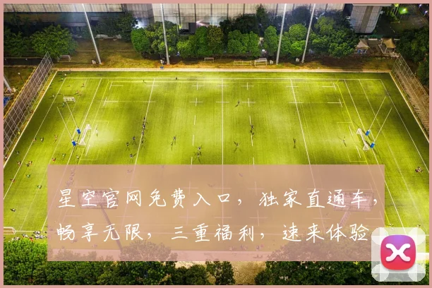 星空官网免费入口，独家直通车，畅享无限，三重福利，速来体验