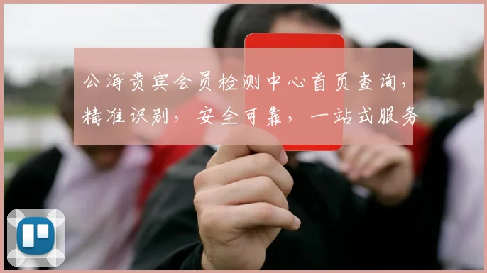 公海贵宾会员检测中心首页查询，精准识别，安全可靠，一站式服务三重保障，敬请体验